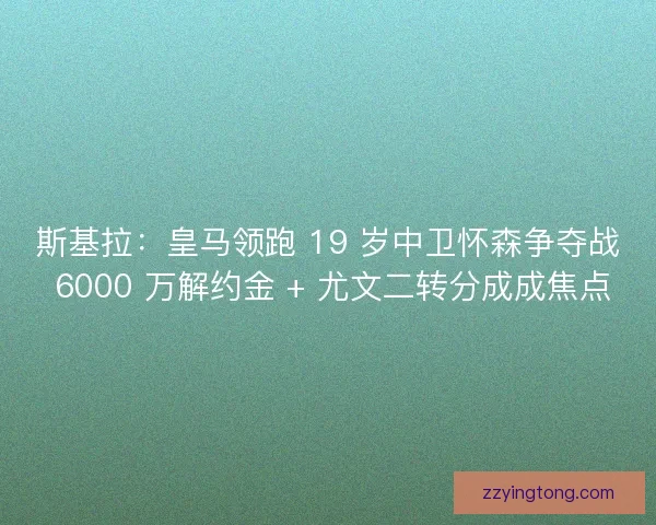 斯基拉：皇马领跑 19 岁中卫怀森争夺战 6000 万解约金 + 尤文二转分成成焦点