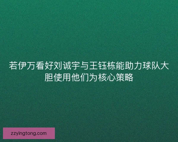 若伊万看好刘诚宇与王钰栋能助力球队大胆使用他们为核心策略