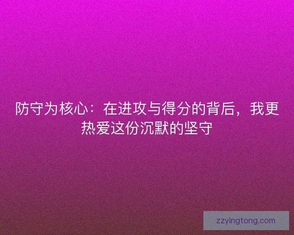防守为核心：在进攻与得分的背后，我更热爱这份沉默的坚守