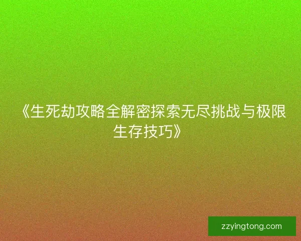 《生死劫攻略全解密探索无尽挑战与极限生存技巧》