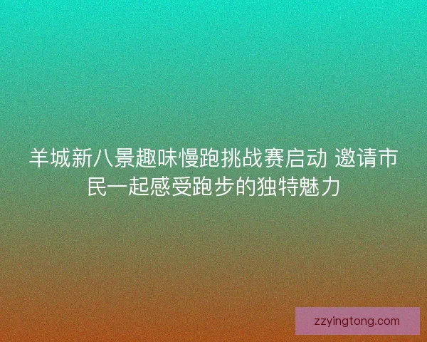 羊城新八景趣味慢跑挑战赛启动 邀请市民一起感受跑步的独特魅力