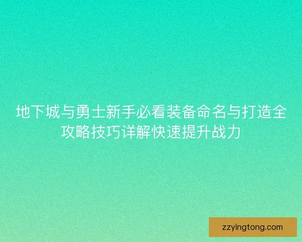 地下城与勇士新手必看装备命名与打造全攻略技巧详解快速提升战力