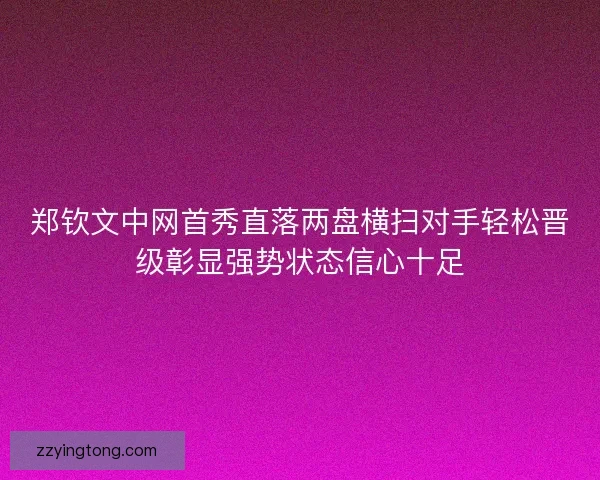 郑钦文中网首秀直落两盘横扫对手轻松晋级彰显强势状态信心十足