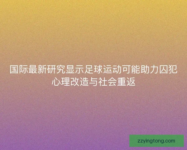 国际最新研究显示足球运动可能助力囚犯心理改造与社会重返