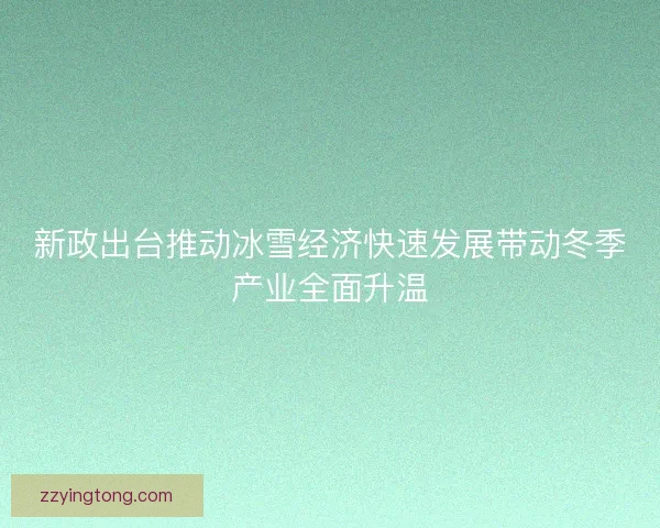 新政出台推动冰雪经济快速发展带动冬季产业全面升温