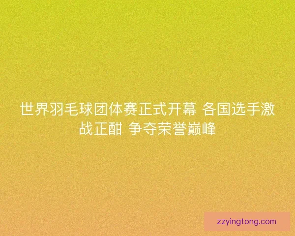 世界羽毛球团体赛正式开幕 各国选手激战正酣 争夺荣誉巅峰 世界羽毛球团体赛正式开幕 各国选手激战正酣 争夺荣誉巅峰