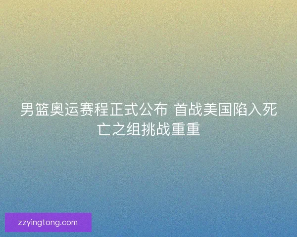 男篮奥运赛程正式公布 首战美国陷入死亡之组挑战重重 男篮奥运赛程正式公布 首战美国陷入死亡之组挑战重重