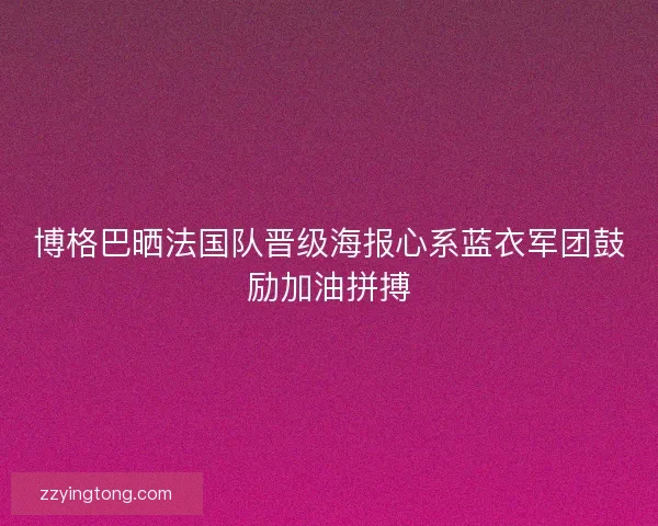 博格巴晒法国队晋级海报心系蓝衣军团鼓励加油拼搏