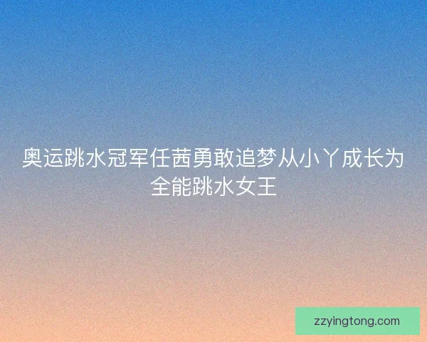 奥运跳水冠军任茜勇敢追梦从小丫成长为全能跳水女王