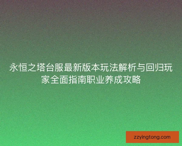 永恒之塔台服最新版本玩法解析与回归玩家全面指南职业养成攻略