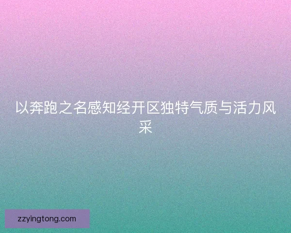 以奔跑之名感知经开区独特气质与活力风采
