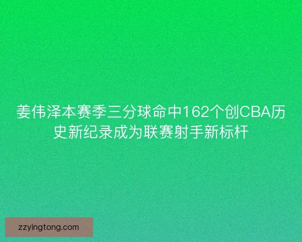 姜伟泽本赛季三分球命中162个创CBA历史新纪录成为联赛射手新标杆