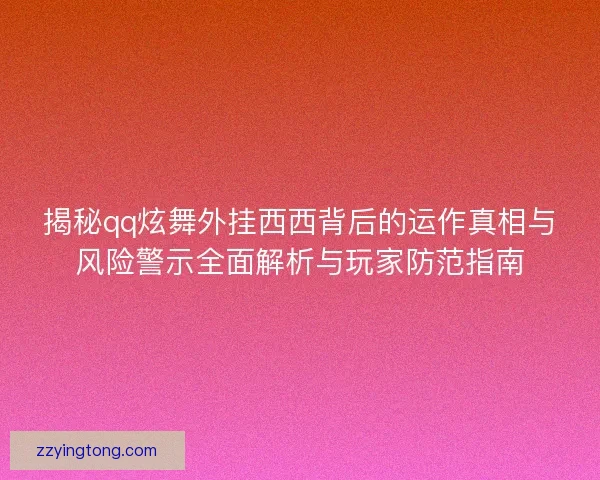 揭秘qq炫舞外挂西西背后的运作真相与风险警示全面解析与玩家防范指南