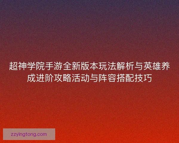 超神学院手游全新版本玩法解析与英雄养成进阶攻略活动与阵容搭配技巧
