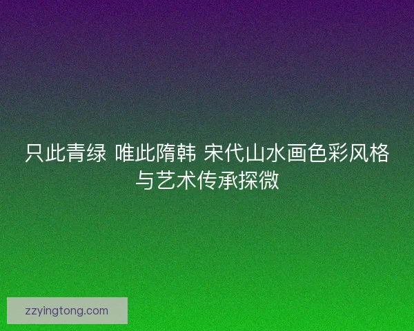 只此青绿 唯此隋韩 宋代山水画色彩风格与艺术传承探微