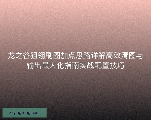 龙之谷狙翎刷图加点思路详解高效清图与输出最大化指南实战配置技巧