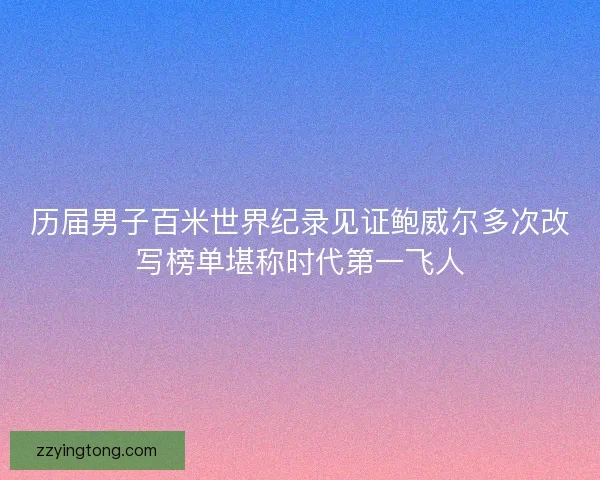 历届男子百米世界纪录见证鲍威尔多次改写榜单堪称时代第一飞人 历届男子百米世界纪录见证鲍威尔多次改写榜单堪称时代第一飞人