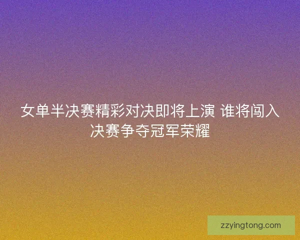 女单半决赛精彩对决即将上演 谁将闯入决赛争夺冠军荣耀