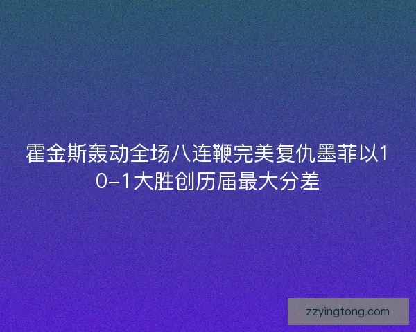 霍金斯轰动全场八连鞭完美复仇墨菲以10-1大胜创历届最大分差
