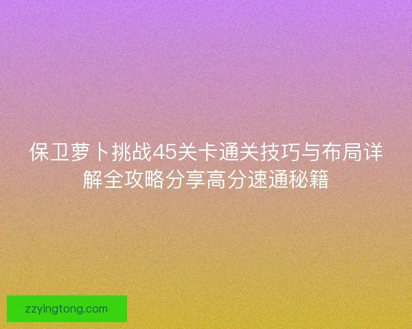 保卫萝卜挑战45关卡通关技巧与布局详解全攻略分享高分速通秘籍