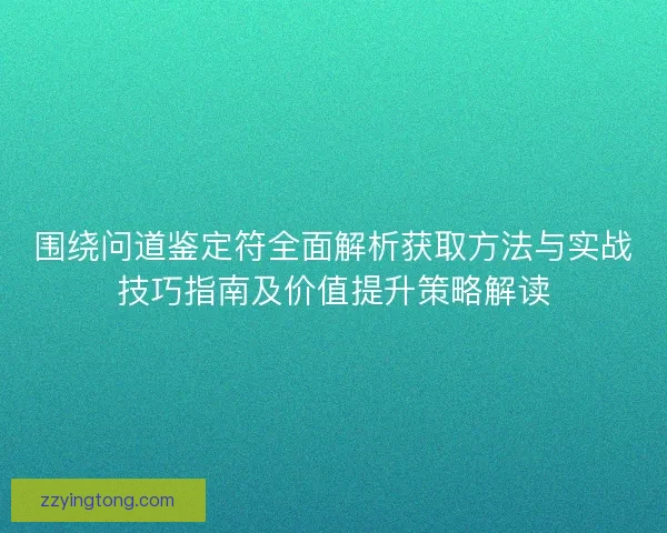 围绕问道鉴定符全面解析获取方法与实战技巧指南及价值提升策略解读