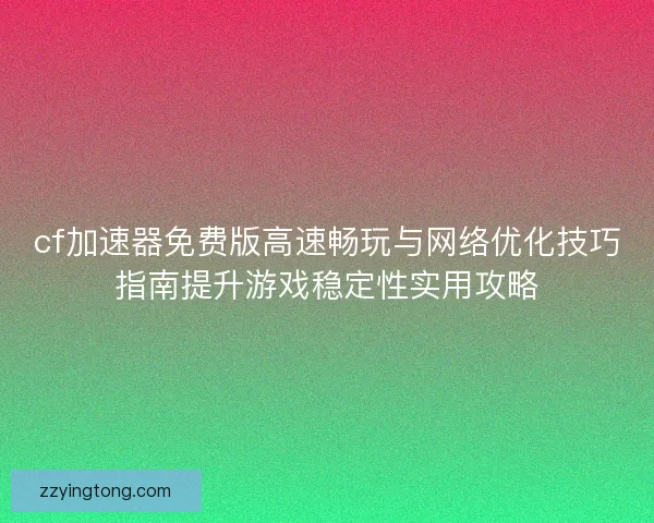 cf加速器免费版高速畅玩与网络优化技巧指南提升游戏稳定性实用攻略
