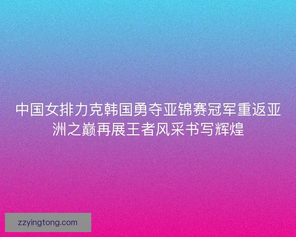 中国女排力克韩国勇夺亚锦赛冠军重返亚洲之巅再展王者风采书写辉煌