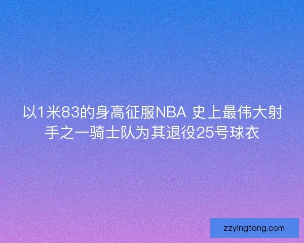 以1米83的身高征服NBA 史上最伟大射手之一骑士队为其退役25号球衣