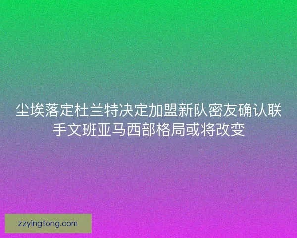 尘埃落定杜兰特决定加盟新队密友确认联手文班亚马西部格局或将改变